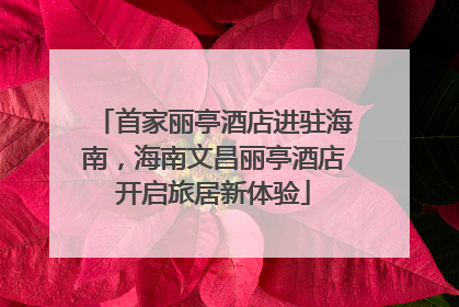 首家丽亭酒店进驻海南，海南文昌丽亭酒店开启旅居新体验
