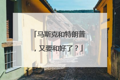 马斯克和特朗普，又要和好了？