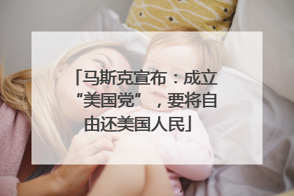 马斯克宣布：成立“美国党”，要将自由还美国人民