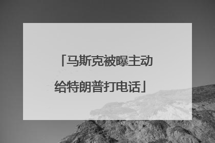 马斯克被曝主动给特朗普打电话