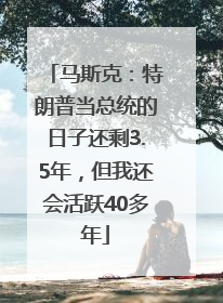 马斯克：特朗普当总统的日子还剩3.5年，但我还会活跃40多年