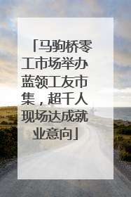 马驹桥零工市场举办蓝领工友市集，超千人现场达成就业意向