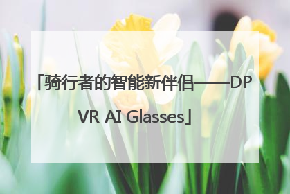 骑行者的智能新伴侣——DPVR AI Glasses
