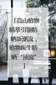 高山植物精萃引领防晒新潮流，植物医生防晒“顶流”