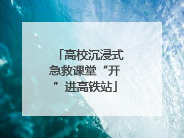 高校沉浸式急救课堂“开”进高铁站