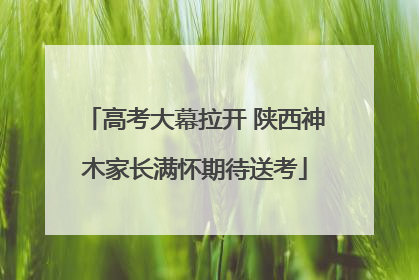 高考大幕拉开 陕西神木家长满怀期待送考