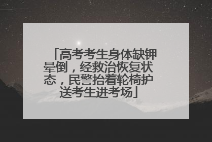 高考考生身体缺钾晕倒，经救治恢复状态，民警抬着轮椅护送考生进考场