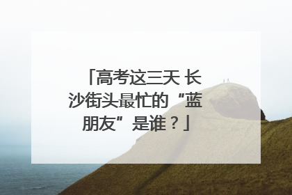 高考这三天 长沙街头最忙的“蓝朋友”是谁？