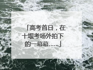 高考首日，在十堰考场外拍下的一幕幕……