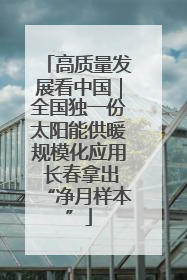 高质量发展看中国｜全国独一份太阳能供暖规模化应用 长春拿出“净月样本”