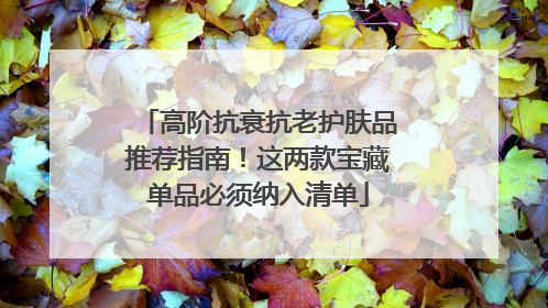 高阶抗衰抗老护肤品推荐指南！这两款宝藏单品必须纳入清单
