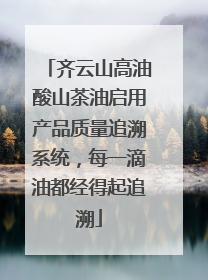 齐云山高油酸山茶油启用产品质量追溯系统，每一滴油都经得起追溯
