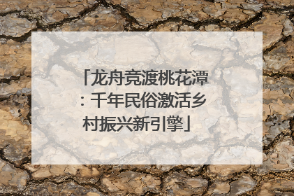龙舟竞渡桃花潭：千年民俗激活乡村振兴新引擎