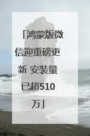 鸿蒙版微信迎重磅更新 安装量已超510万