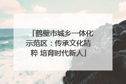 鹤壁市城乡一体化示范区：传承文化精粹 培育时代新人
