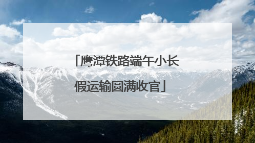 鹰潭铁路端午小长假运输圆满收官