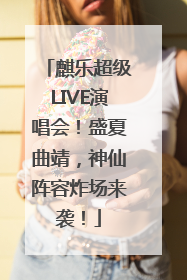 麒乐超级LIVE演唱会！盛夏曲靖，神仙阵容炸场来袭！