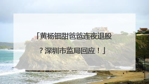 黄杨钿甜爸爸连夜退股？深圳市监局回应！