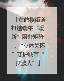 黄鹤楼街道打造端午“暖新”服务矩阵，“立体关怀”守护城市“摆渡人”