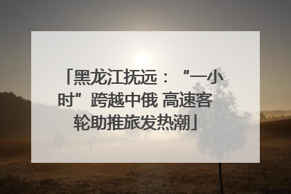 黑龙江抚远：“一小时”跨越中俄 高速客轮助推旅发热潮