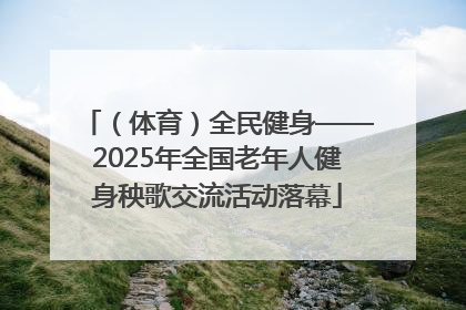 （体育）全民健身——2025年全国老年人健身秧歌交流活动落幕