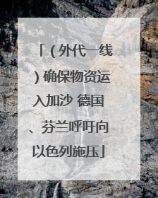 （外代一线）确保物资运入加沙 德国、芬兰呼吁向以色列施压