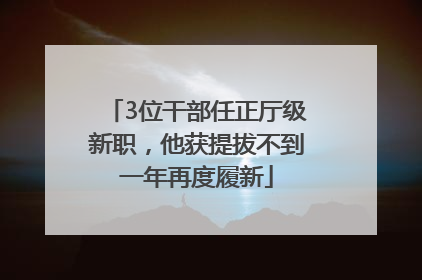 3位干部任正厅级新职，他获提拔不到一年再度履新