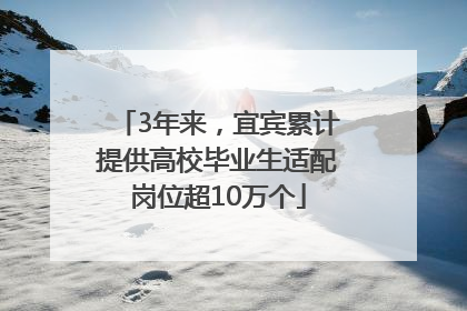 3年来，宜宾累计提供高校毕业生适配岗位超10万个