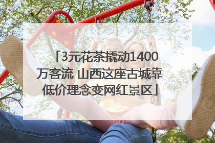3元花茶撬动1400万客流 山西这座古城靠低价理念变网红景区
