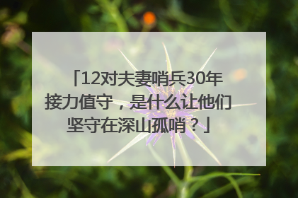 12对夫妻哨兵30年接力值守，是什么让他们坚守在深山孤哨？