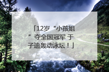 12岁“小孩姐”夺全国冠军 于子迪轰动泳坛！