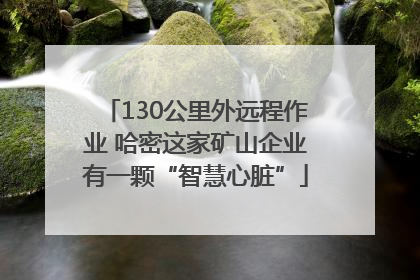 130公里外远程作业 哈密这家矿山企业有一颗“智慧心脏”