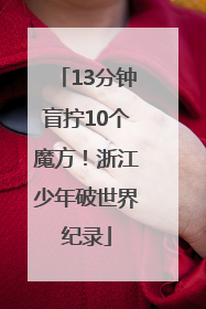 13分钟盲拧10个魔方！浙江少年破世界纪录