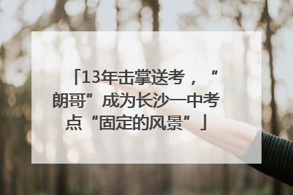 13年击掌送考，“朗哥”成为长沙一中考点“固定的风景”