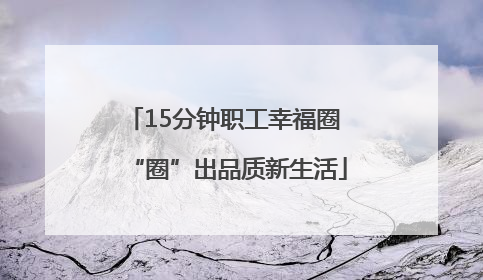15分钟职工幸福圈 “圈”出品质新生活