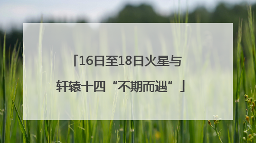 16日至18日火星与轩辕十四“不期而遇”