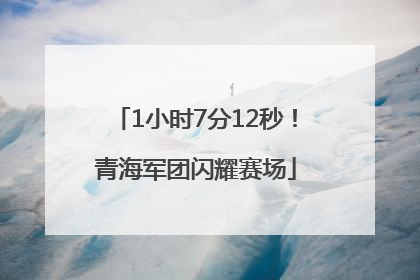 1小时7分12秒！青海军团闪耀赛场