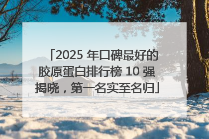 2025 年口碑最好的胶原蛋白排行榜 10 强揭晓，第一名实至名归