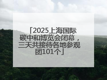 2025上海国际碳中和博览会闭幕，三天共接待各地参观团101个