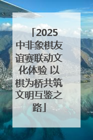 2025中非象棋友谊赛联动文化体验 以棋为桥共筑文明互鉴之路