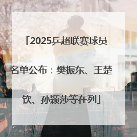 2025乒超联赛球员名单公布：樊振东、王楚钦、孙颖莎等在列