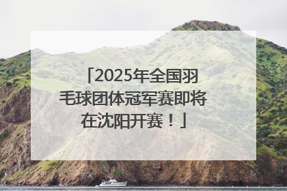 2025年全国羽毛球团体冠军赛即将在沈阳开赛！