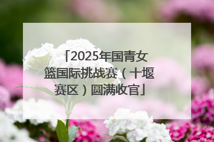 2025年国青女篮国际挑战赛（十堰赛区）圆满收官
