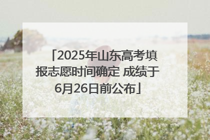 2025年山东高考填报志愿时间确定 成绩于6月26日前公布