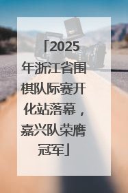 2025年浙江省围棋队际赛开化站落幕，嘉兴队荣膺冠军