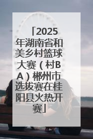 2025年湖南省和美乡村篮球大赛（村BA）郴州市选拔赛在桂阳县火热开赛