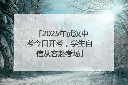 2025年武汉中考今日开考，学生自信从容赴考场