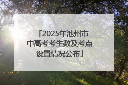 2025年池州市中高考考生数及考点设置情况公布