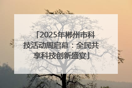 2025年郴州市科技活动周启幕：全民共享科技创新盛宴