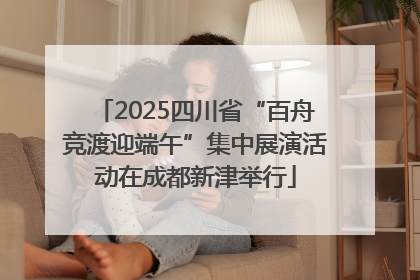 2025四川省“百舟竞渡迎端午”集中展演活动在成都新津举行